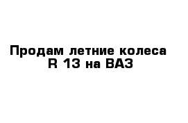 Продам летние колеса  R-13 на ВАЗ